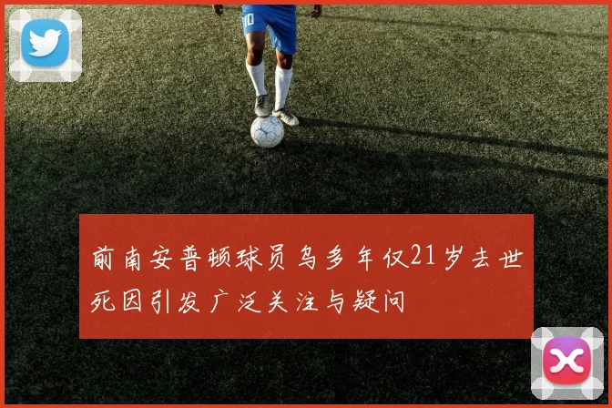 前南安普顿球员乌多年仅21岁去世死因引发广泛关注与疑问
