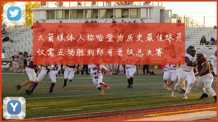 火箭媒体人称哈登为历史最佳球员仅需五场胜利即可晋级总决赛