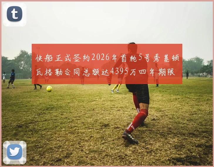 快船正式签约2026年首轮5号秀基顿瓦格勒合同总额达4395万四年期限