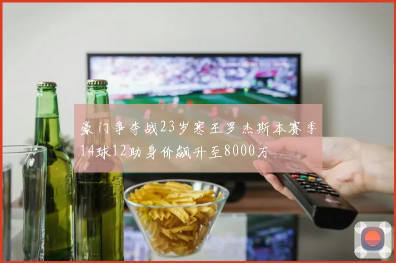 豪门争夺战23岁寒王罗杰斯本赛季14球12助身价飙升至8000万