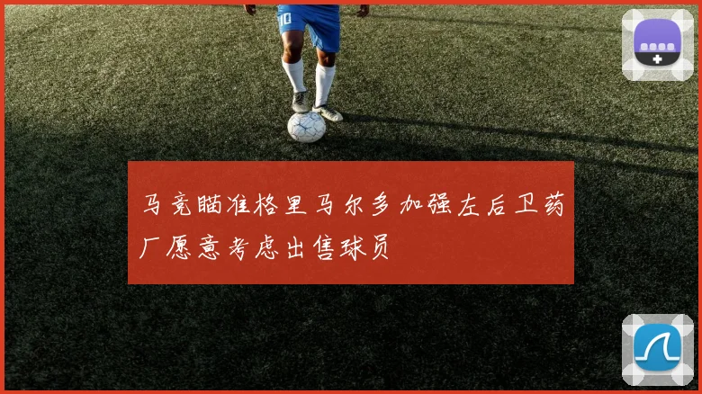 马竞瞄准格里马尔多加强左后卫药厂愿意考虑出售球员