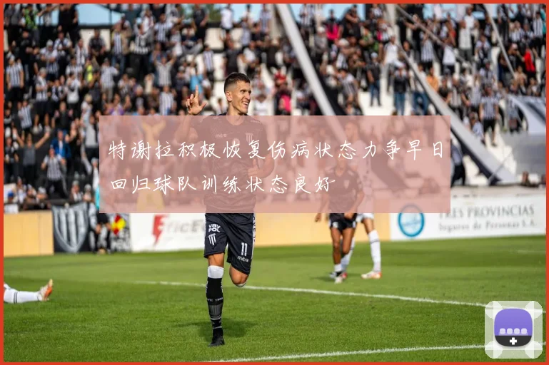 特谢拉积极恢复伤病状态力争早日回归球队训练状态良好