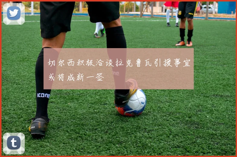 切尔西积极洽谈拉克鲁瓦引援事宜或将成新一签
