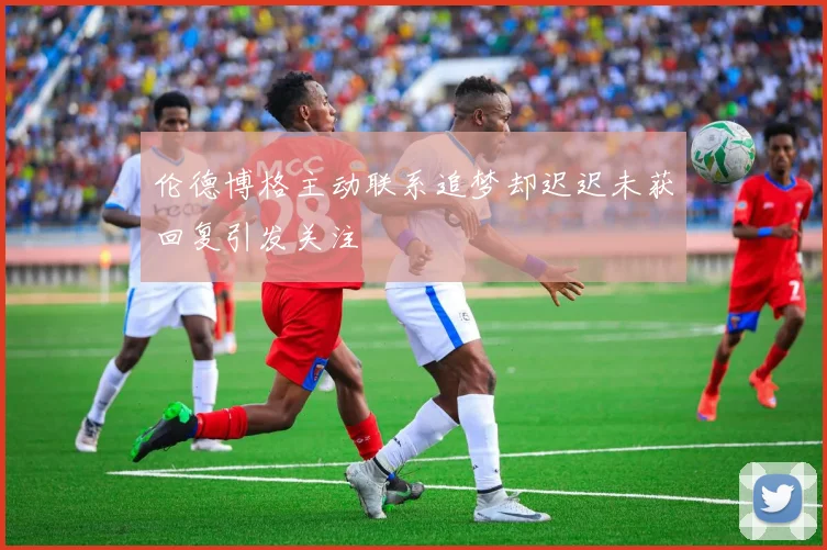 伦德博格主动联系追梦却迟迟未获回复引发关注