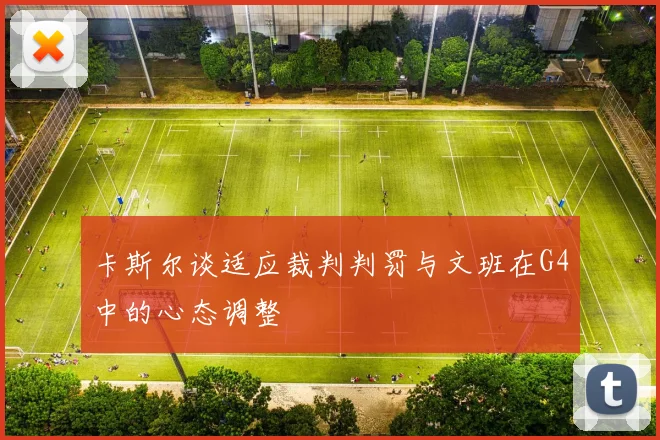 卡斯尔谈适应裁判判罚与文班在G4中的心态调整