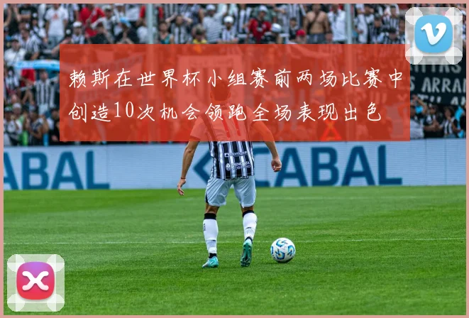 赖斯在世界杯小组赛前两场比赛中创造10次机会领跑全场表现出色