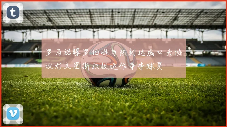 罗马诺曝罗伯逊与热刺达成口头协议尤文图斯积极运作争夺球员