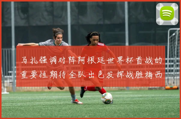 马扎强调对阵阿根廷世界杯首战的重要性期待全队出色发挥战胜梅西