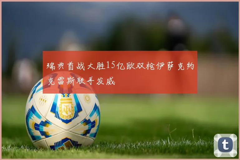 瑞典首战大胜15亿欧双枪伊萨克约克雷斯联手发威