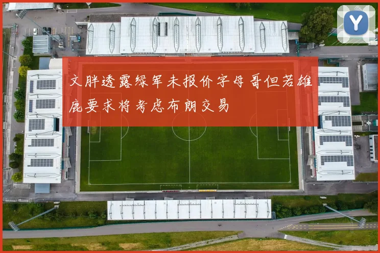 文胖透露绿军未报价字母哥但若雄鹿要求将考虑布朗交易