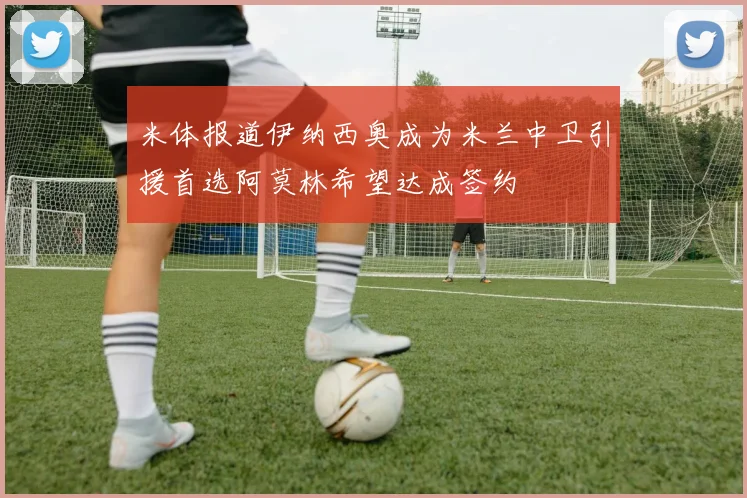 米体报道伊纳西奥成为米兰中卫引援首选阿莫林希望达成签约