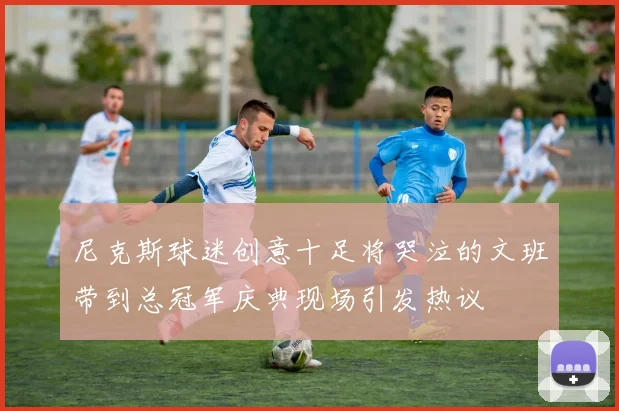 尼克斯球迷创意十足将哭泣的文班带到总冠军庆典现场引发热议