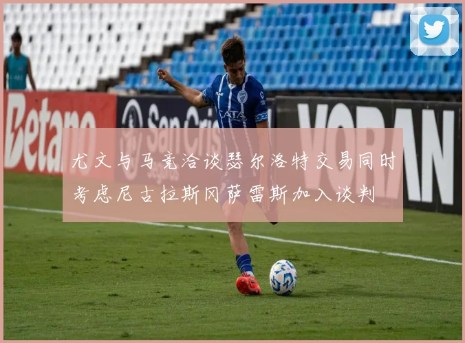 尤文与马竞洽谈瑟尔洛特交易同时考虑尼古拉斯冈萨雷斯加入谈判