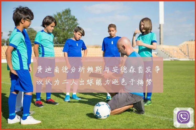 费迪南德分析赖斯与安德森首发争议认为二人出球能力逊色于梅努