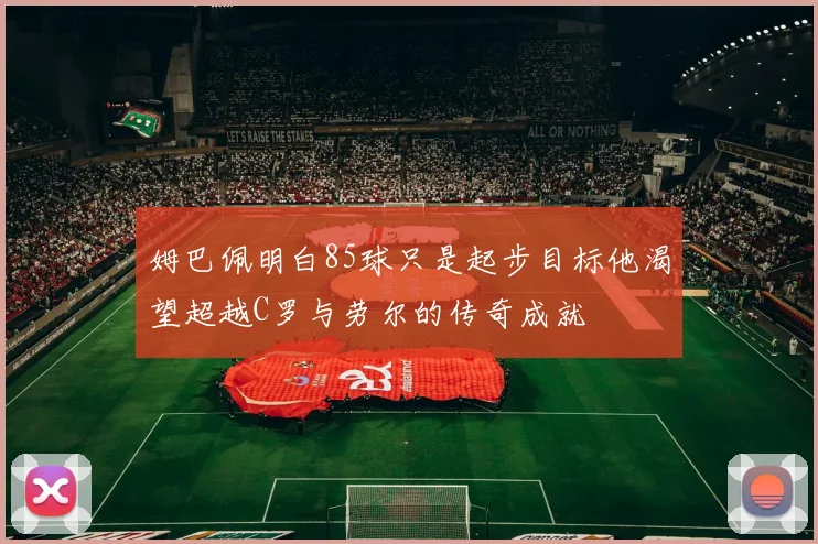 姆巴佩明白85球只是起步目标他渴望超越C罗与劳尔的传奇成就
