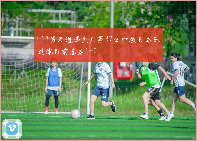 U17男足遭遇失利第37分钟被日本队进球目前落后1-0