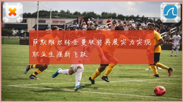 萨默维尔转会曼联将再展实力实现职业生涯新飞跃
