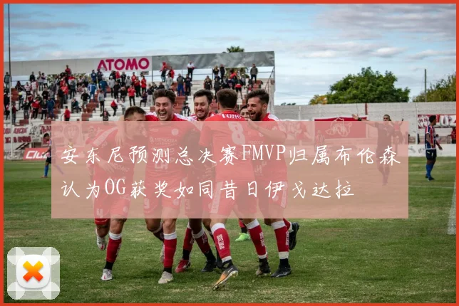 安东尼预测总决赛FMVP归属布伦森认为OG获奖如同昔日伊戈达拉