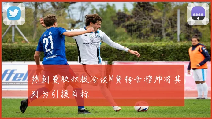 热刺曼联积极洽谈M费转会穆帅将其列为引援目标