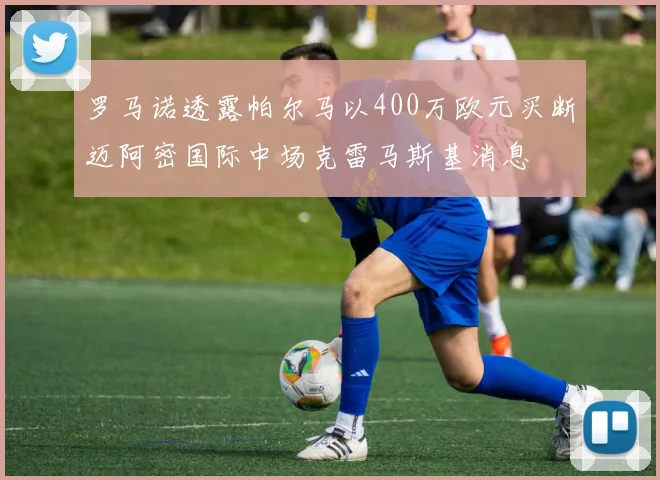 罗马诺透露帕尔马以400万欧元买断迈阿密国际中场克雷马斯基消息
