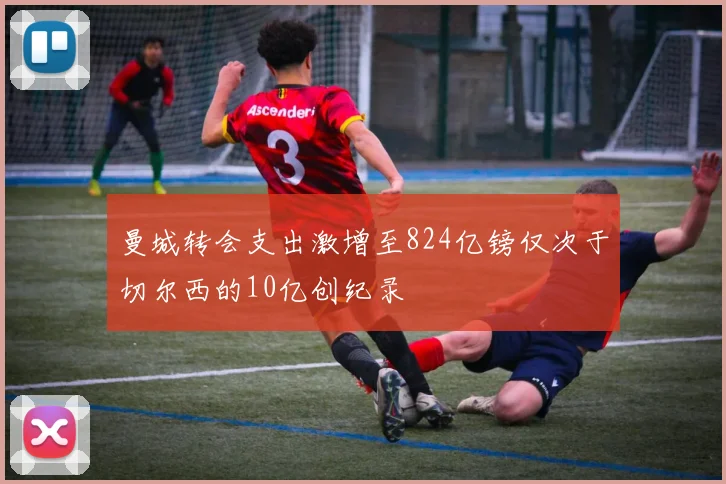 曼城转会支出激增至824亿镑仅次于切尔西的10亿创纪录