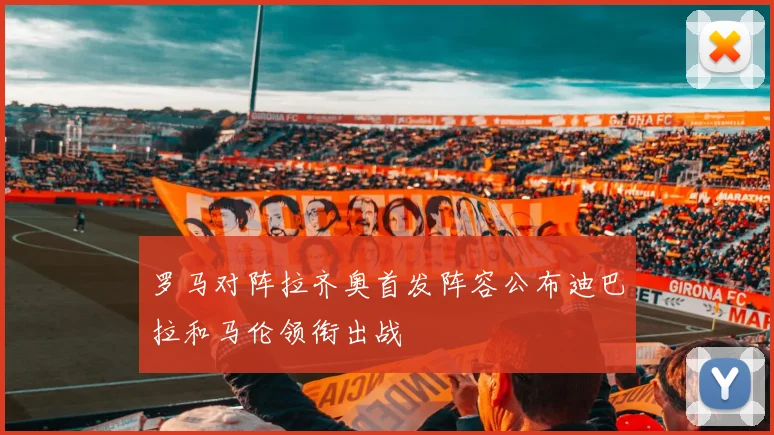 罗马对阵拉齐奥首发阵容公布迪巴拉和马伦领衔出战