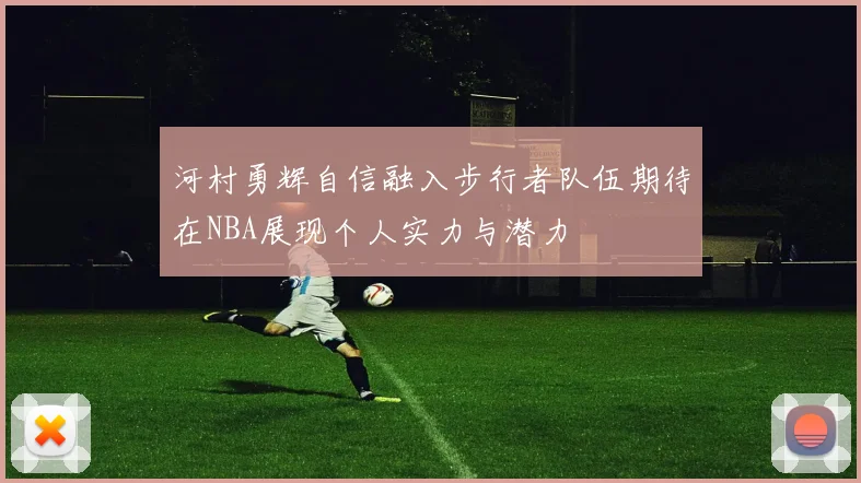 河村勇辉自信融入步行者队伍期待在NBA展现个人实力与潜力