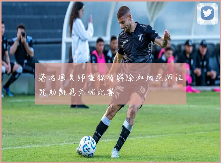 著名通灵师宣称将解除加纳巫师诅咒助凯恩无忧比赛